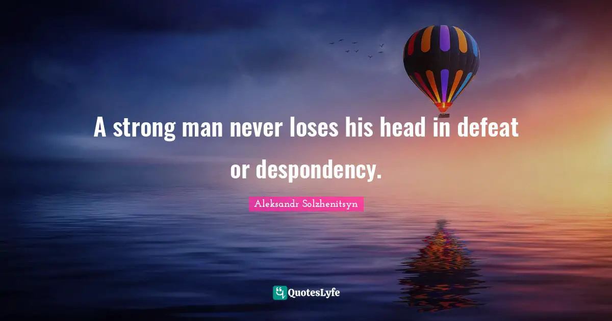 A strong man never loses his head in defeat or despondency.