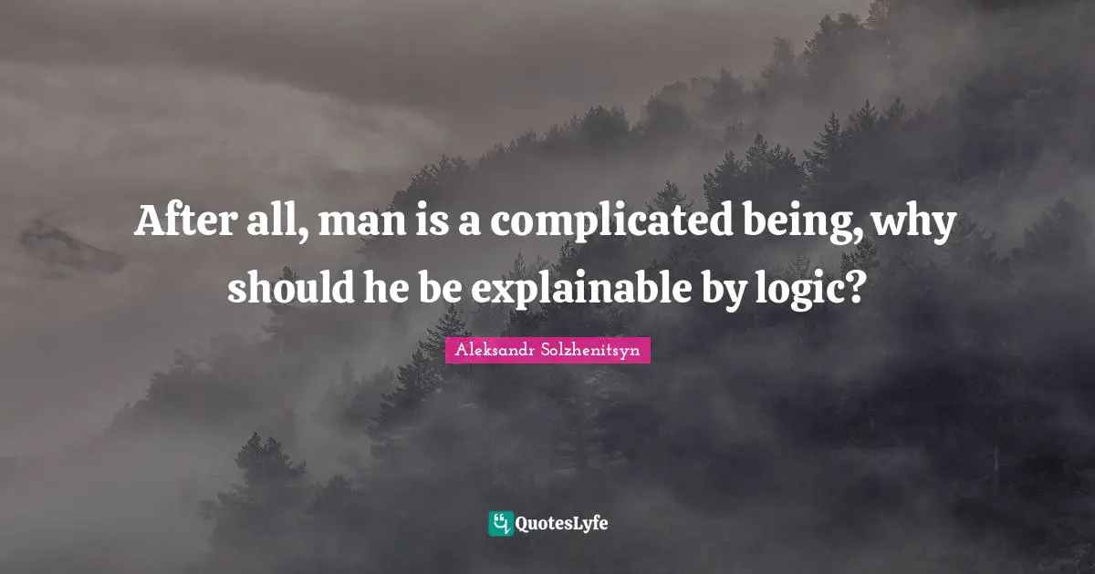 After all, man is a complicated being, why should he be explainable by logic?