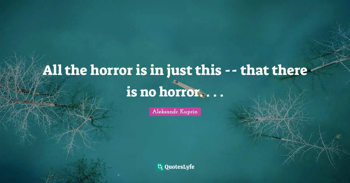 All the horror is in just this -- that there is no horror. . . .