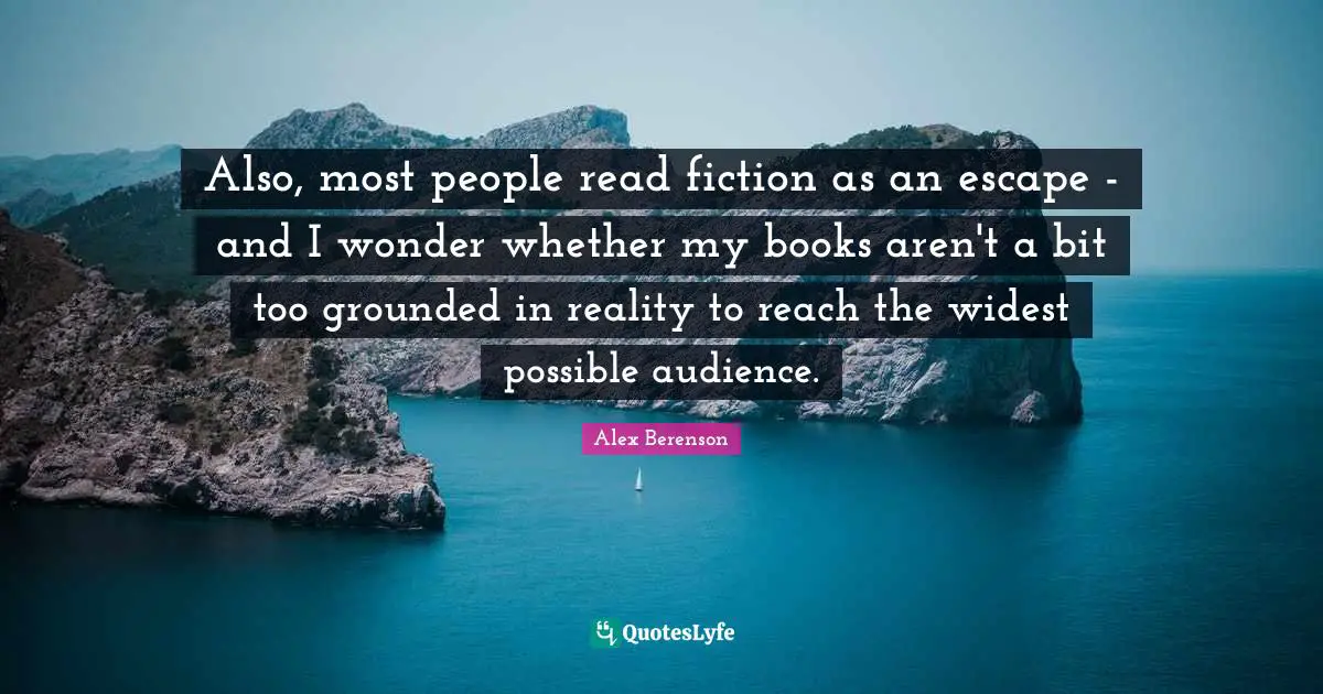Also, most people read fiction as an escape - and I wonder whether my books aren't a bit too grounded in reality to reach the widest possible audience.
