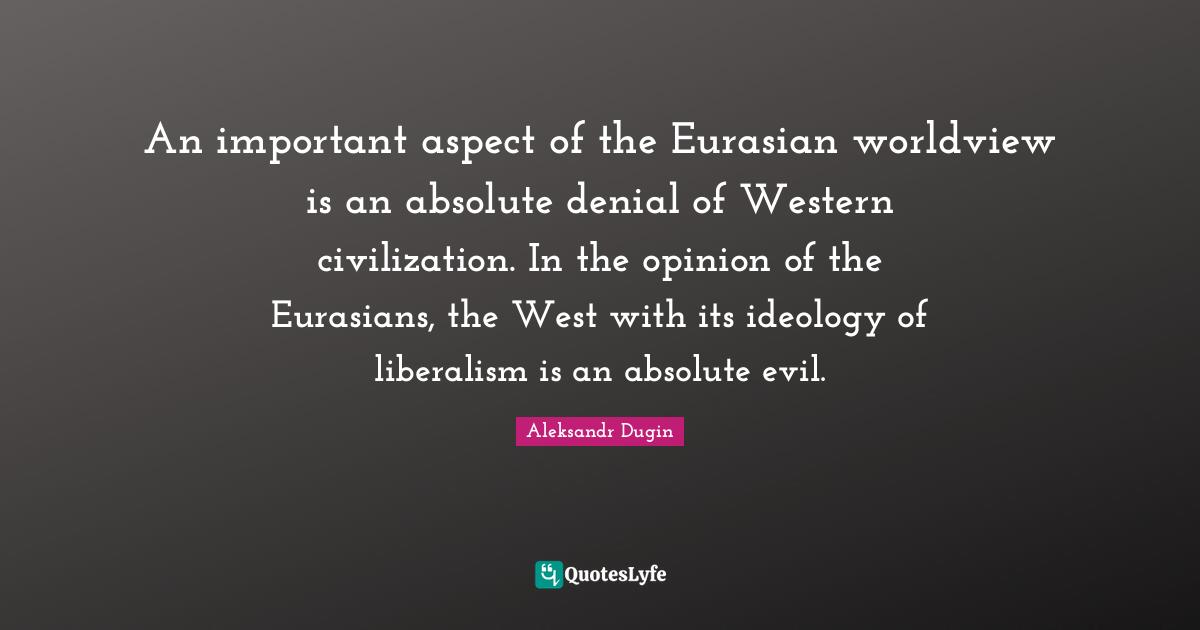 Aspect Quotes: "An important aspect of the Eurasian worldview is an absolute denial of Western civilization. In the opinion of the Eurasians, the West with its ideology of liberalism is an absolute evil."