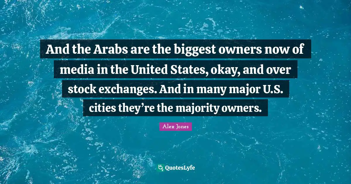 United States Quotes: "And the Arabs are the biggest owners now of media in the United States, okay, and over stock exchanges. And in many major U.S. cities they’re the majority owners."