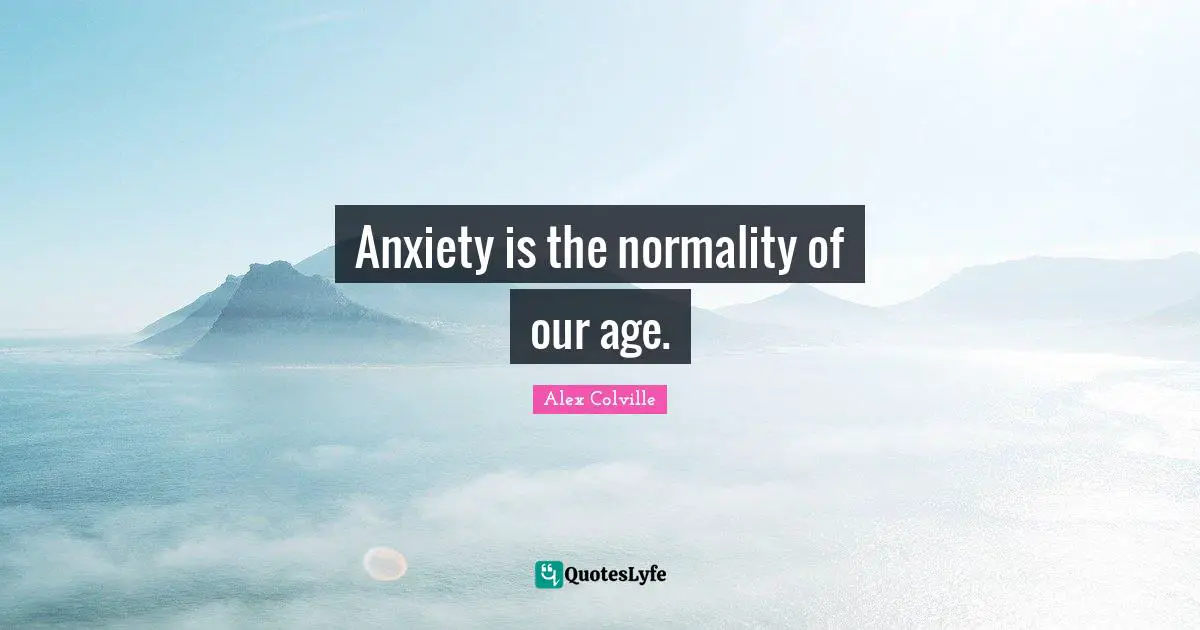 Anxiety is the normality of our age.