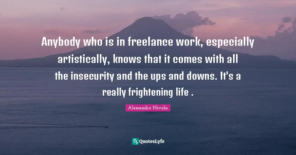 Ups Downs Quotes: "Anybody who is in freelance work, especially artistically, knows that it comes with all the insecurity and the ups and downs. It's a really frightening life ."