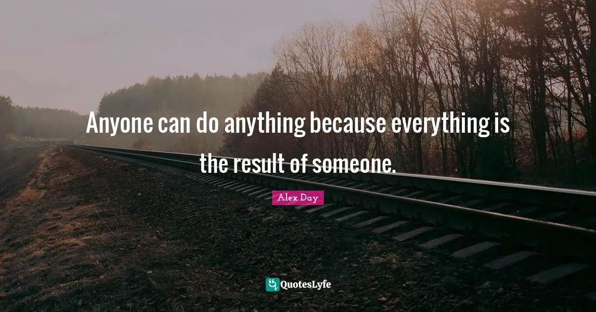 Anyone can do anything because everything is the result of someone.