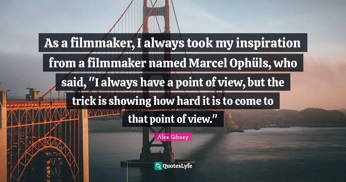 As a filmmaker, I always took my inspiration from a filmmaker named Marcel Ophüls, who said, "I always have a point of view, but the trick is showing how hard it is to come to that point of view."