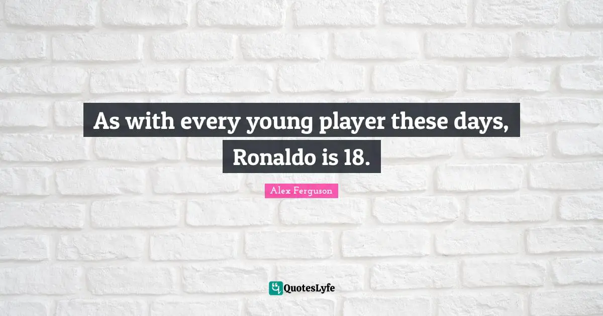 As with every young player these days, Ronaldo is 18.