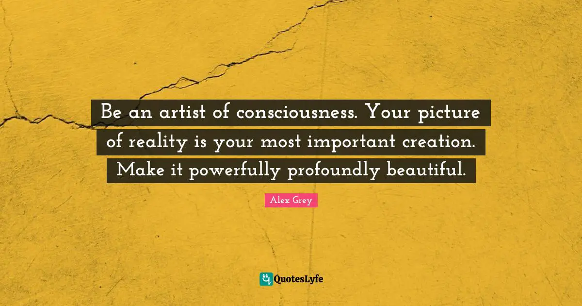 Consciousness Quotes: "Be an artist of consciousness. Your picture of reality is your most important creation. Make it powerfully profoundly beautiful."
