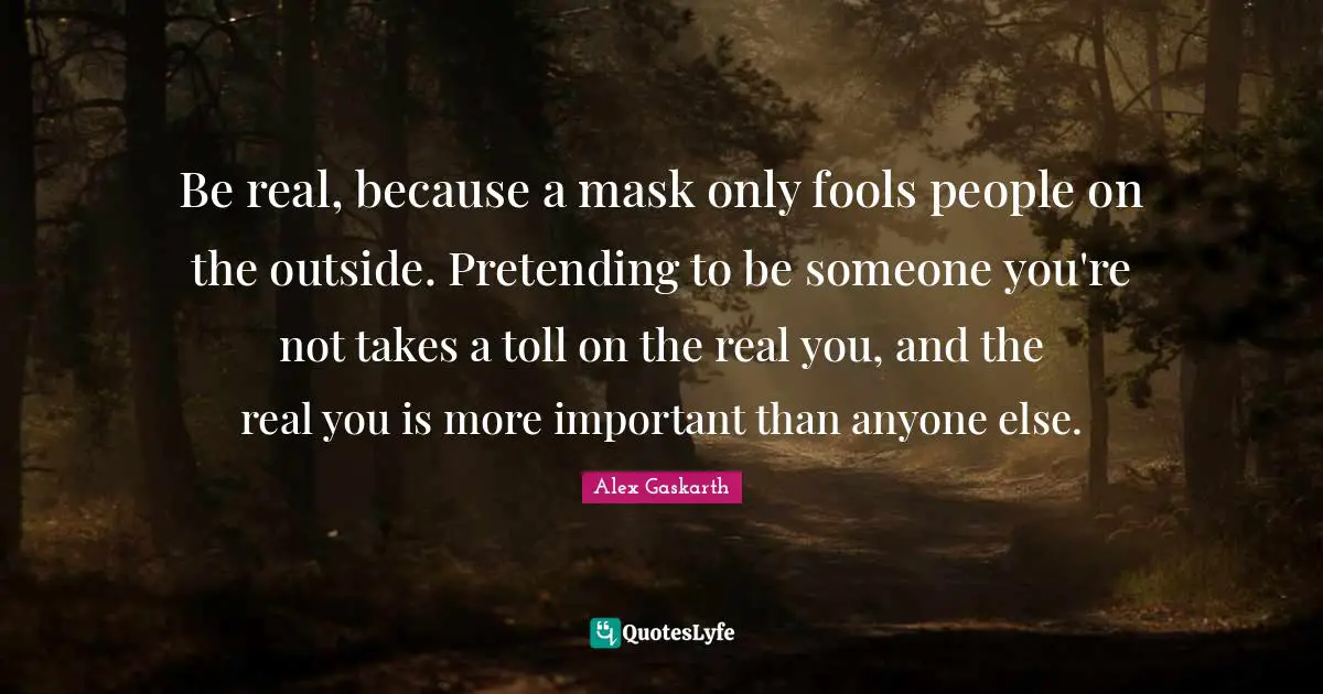 Mask Quotes: "Be real, because a mask only fools people on the outside. Pretending to be someone you're not takes a toll on the real you, and the real you is more important than anyone else."