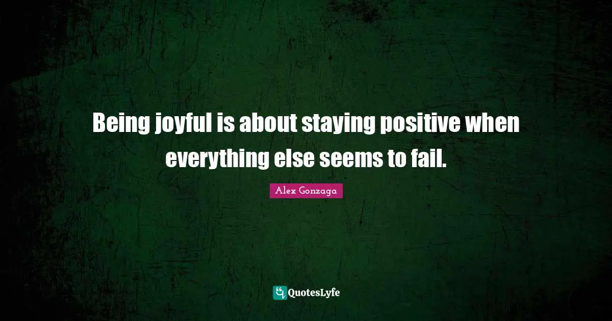 Stay Positive Quotes: "Being joyful is about staying positive when everything else seems to fail."