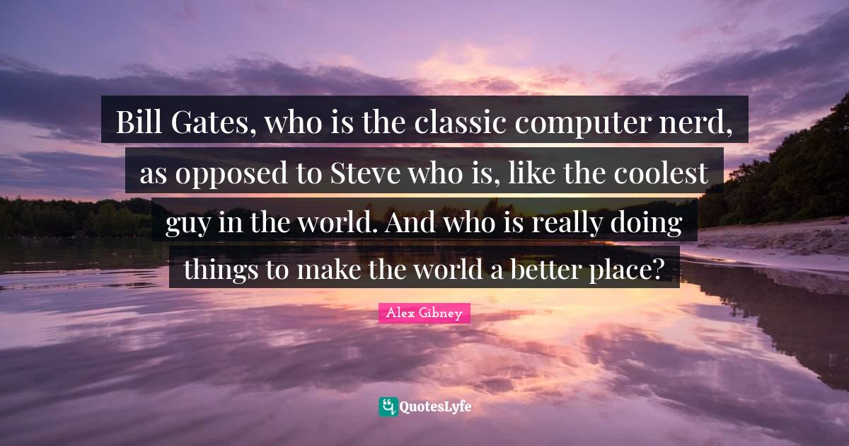 Bill Gates, who is the classic computer nerd, as opposed to Steve who ...