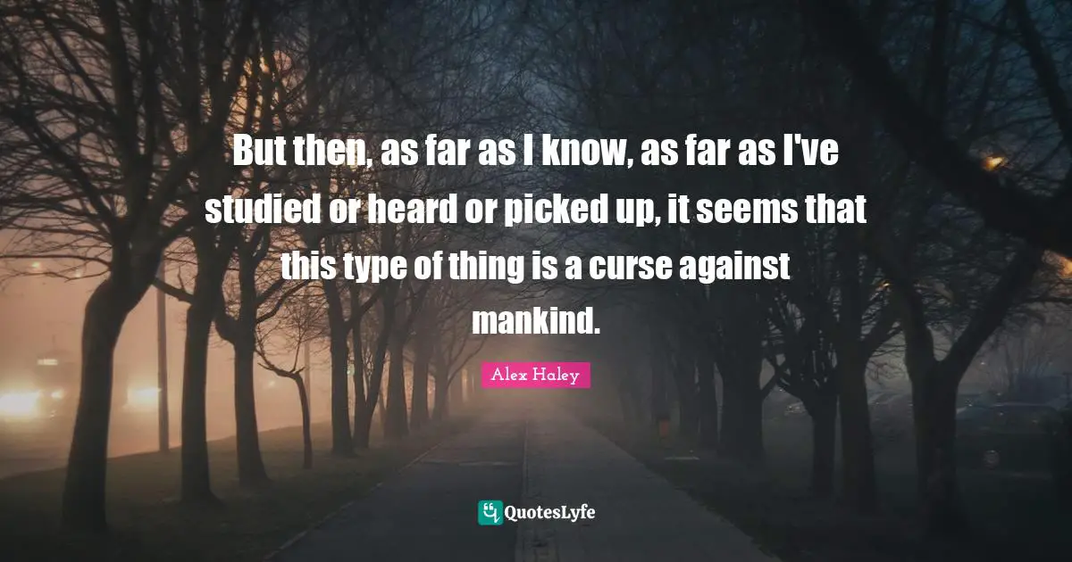 But then, as far as I know, as far as I've studied or heard or picked up, it seems that this type of thing is a curse against mankind.