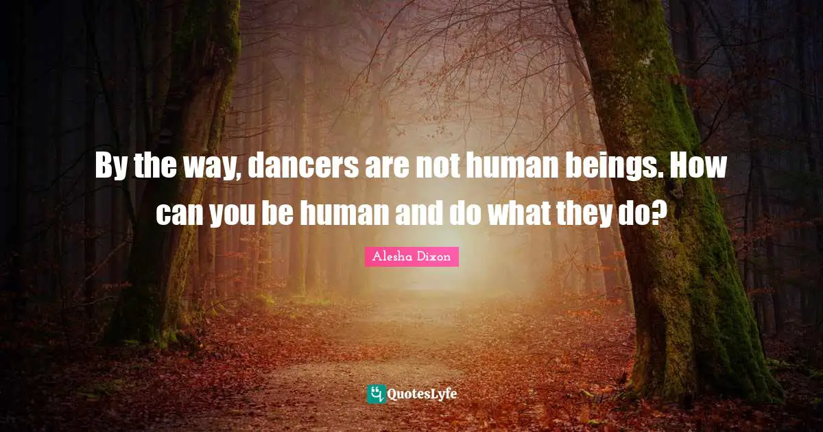 By the way, dancers are not human beings. How can you be human and do what they do?