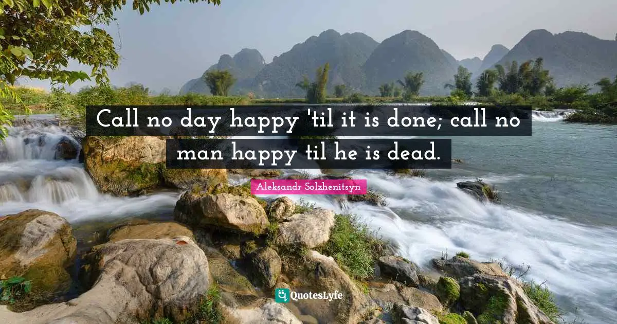 Call no day happy 'til it is done; call no man happy til he is dead.