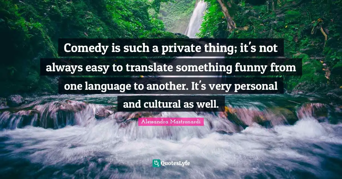 Comedy is such a private thing; it's not always easy to translate something funny from one language to another. It's very personal and cultural as well.