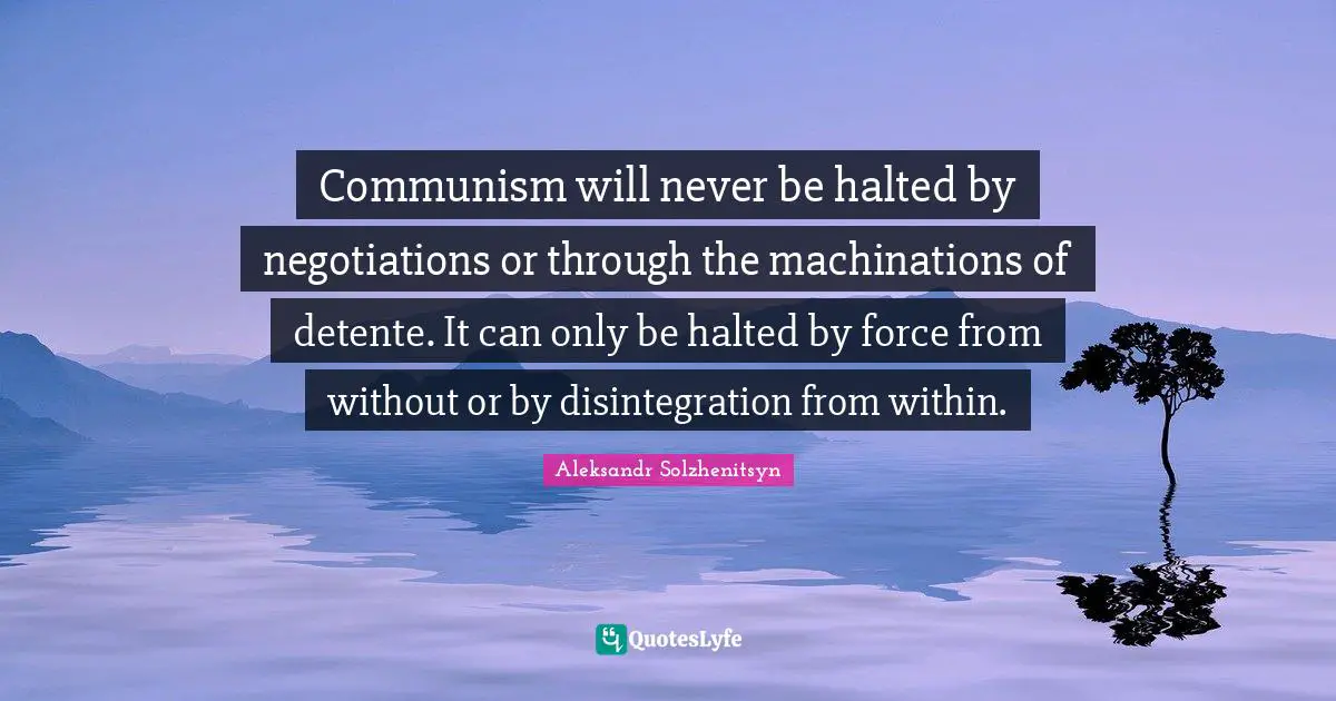 Communism will never be halted by negotiations or through the machinations of detente. It can only be halted by force from without or by disintegration from within.