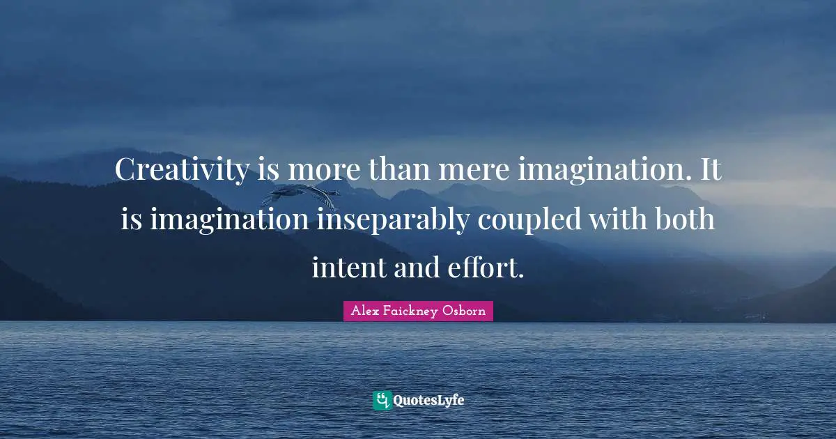 Creativity is more than mere imagination. It is imagination inseparably coupled with both intent and effort.