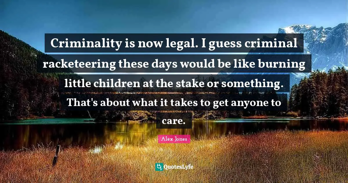 Criminality is now legal. I guess criminal racketeering these days would be like burning little children at the stake or something. That's about what it takes to get anyone to care.