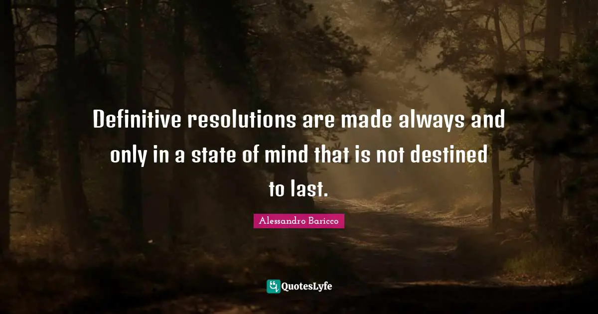 Definitive resolutions are made always and only in a state of mind that is not destined to last.