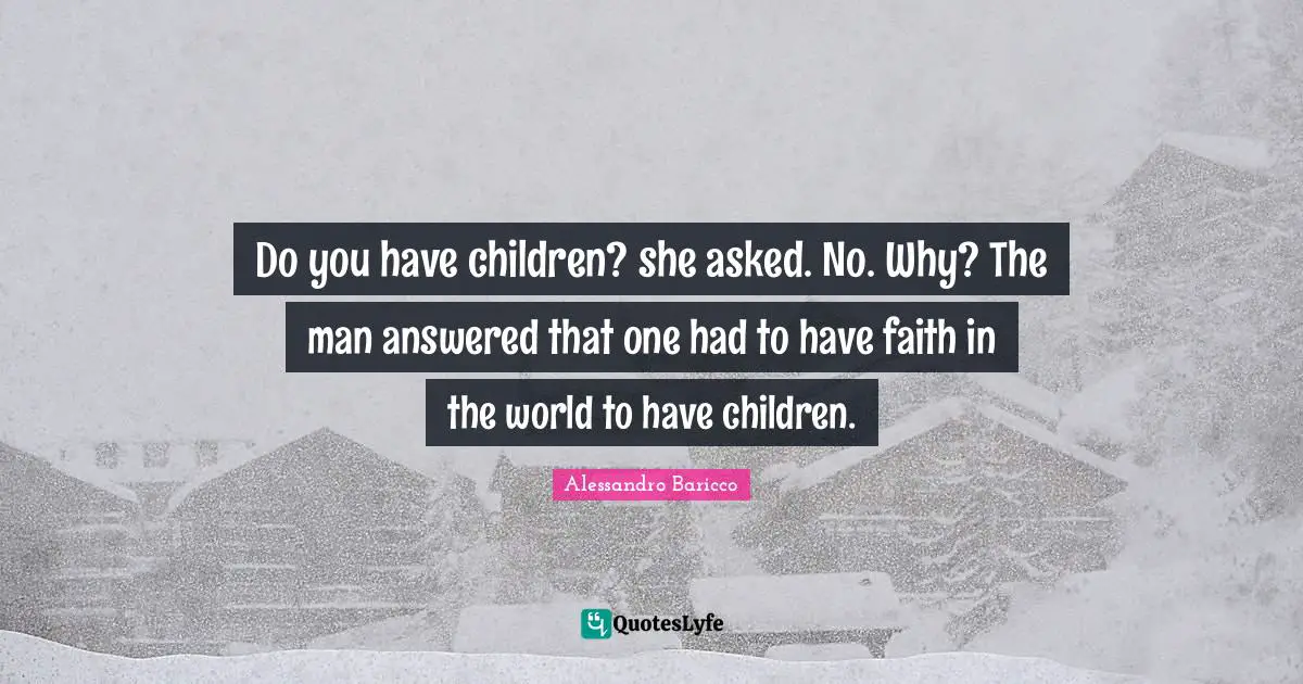 Do you have children? she asked. No. Why? The man answered that one had to have faith in the world to have children.