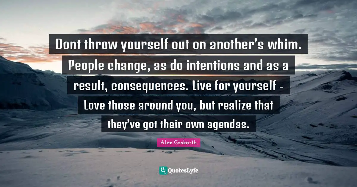Live For Quotes: "Dont throw yourself out on another’s whim. People change, as do intentions and as a result, consequences. Live for yourself - Love those around you, but realize that they’ve got their own agendas."