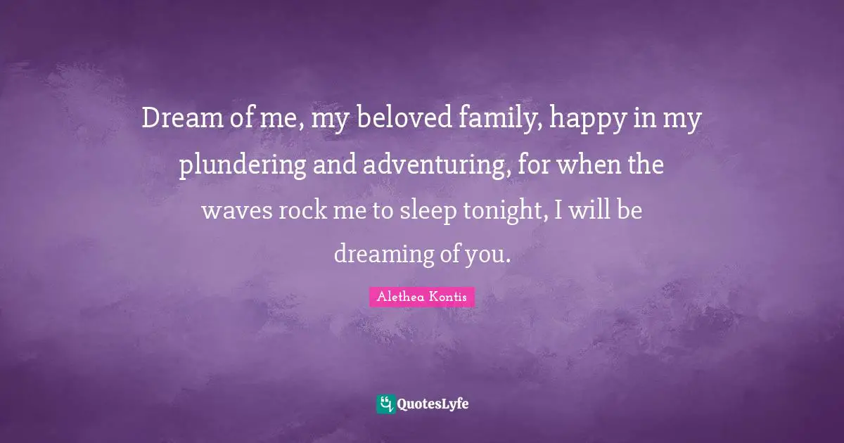 Dream of me, my beloved family, happy in my plundering and adventuring, for when the waves rock me to sleep tonight, I will be dreaming of you.