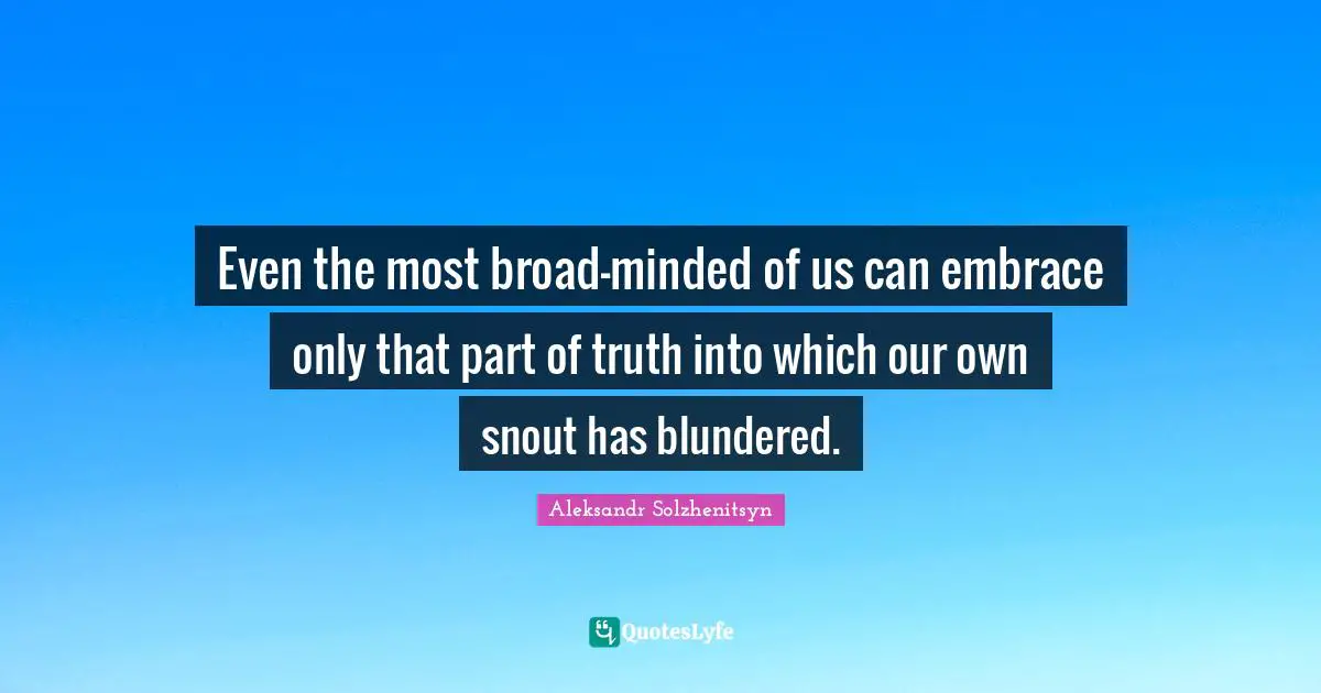 Even the most broad-minded of us can embrace only that part of truth into which our own snout has blundered.