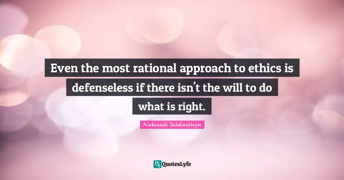 Even the most rational approach to ethics is defenseless if there isn't the will to do what is right.