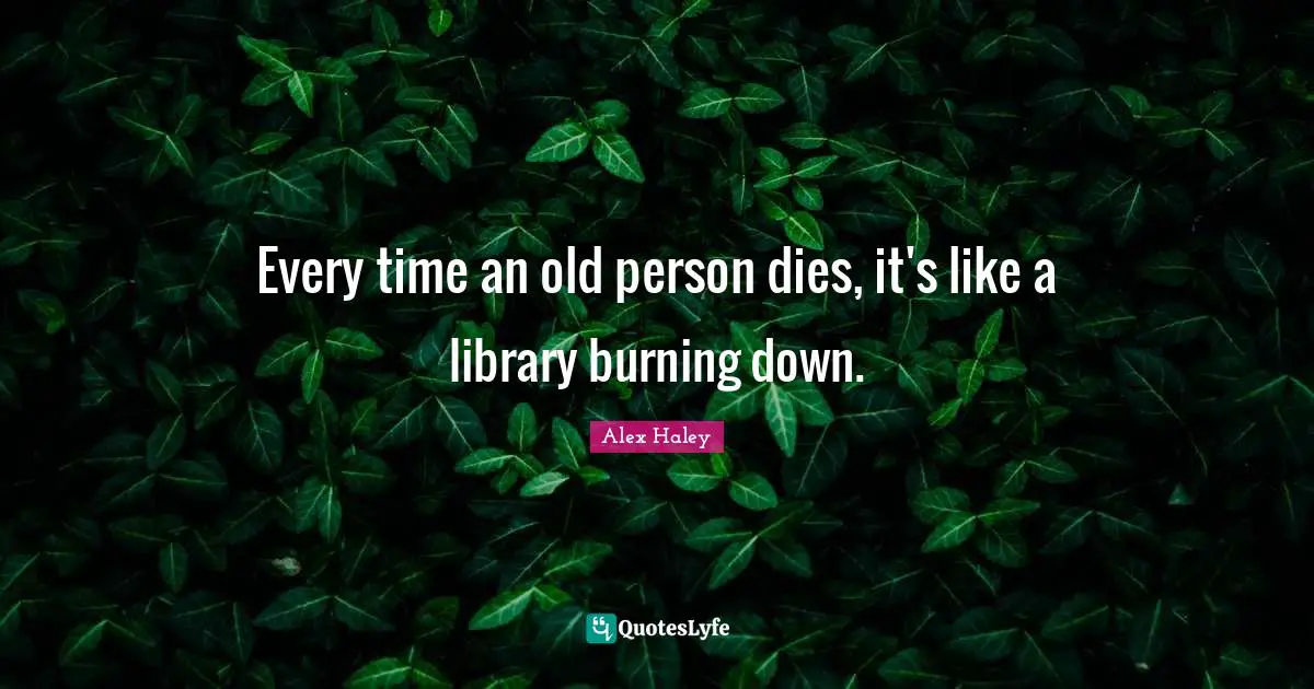 Library Quotes: "Every time an old person dies, it's like a library burning down."