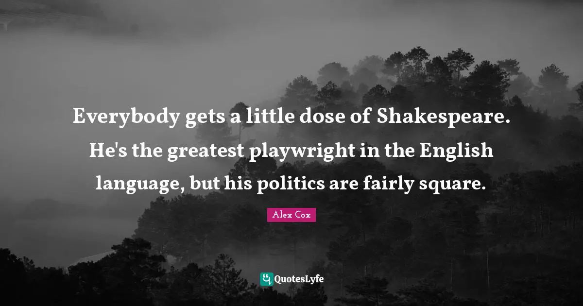 Everybody gets a little dose of Shakespeare. He's the greatest playwright in the English language, but his politics are fairly square.
