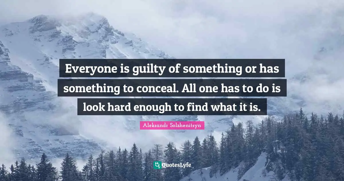 Everyone is guilty of something or has something to conceal. All one has to do is look hard enough to find what it is.