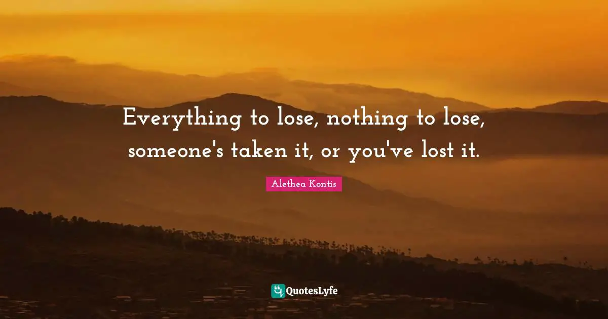 Everything to lose, nothing to lose, someone's taken it, or you've lost it.