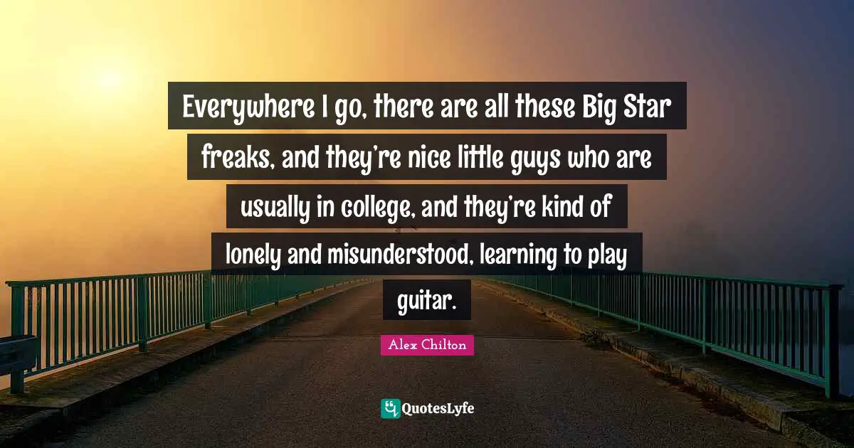 Everywhere I go, there are all these Big Star freaks, and they’re nice little guys who are usually in college, and they’re kind of lonely and misunderstood, learning to play guitar.