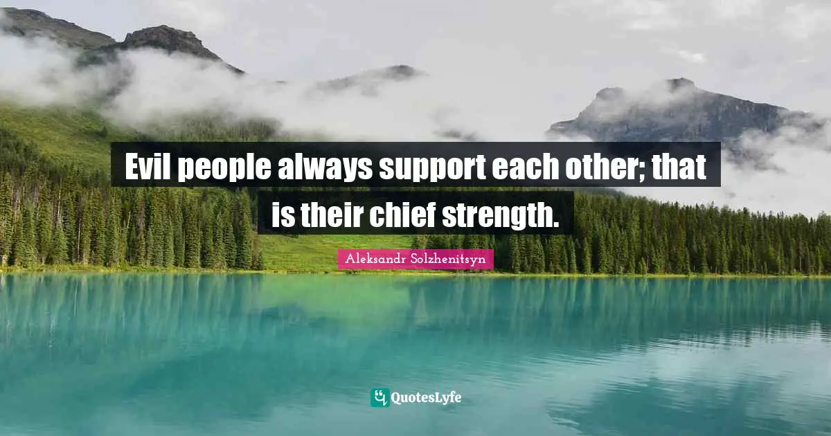 Evil people always support each other; that is their chief strength.