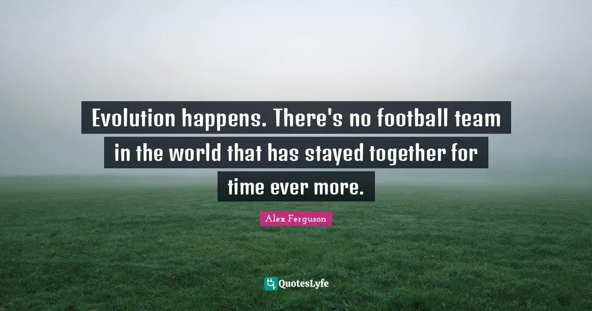 Evolution happens. There's no football team in the world that has stayed together for time ever more.