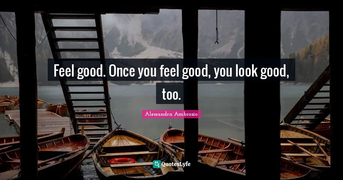 Feel good. Once you feel good, you look good, too.