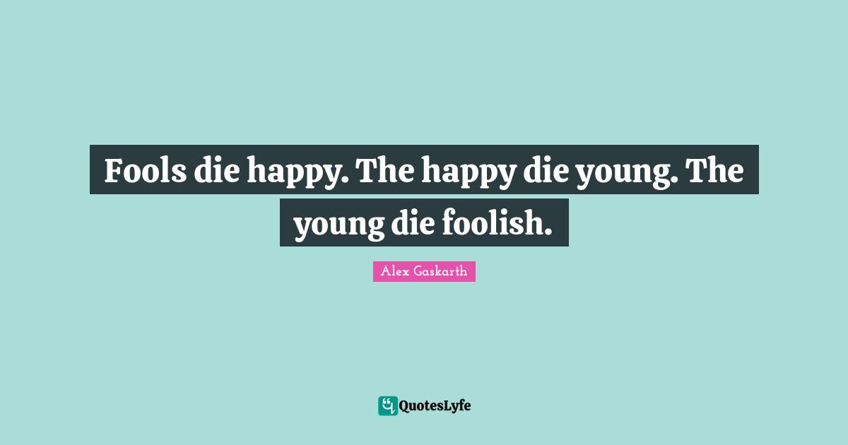 Foolish Quotes: "Fools die happy. The happy die young. The young die foolish."