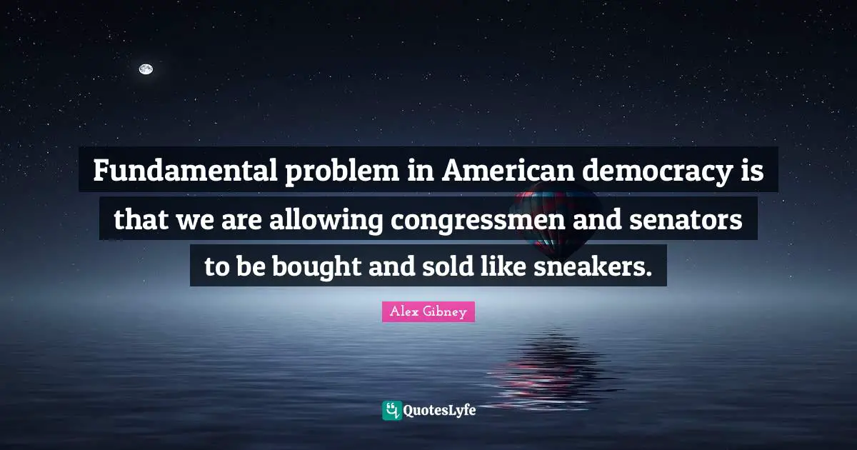 Fundamental problem in American democracy is that we are allowing congressmen and senators to be bought and sold like sneakers.