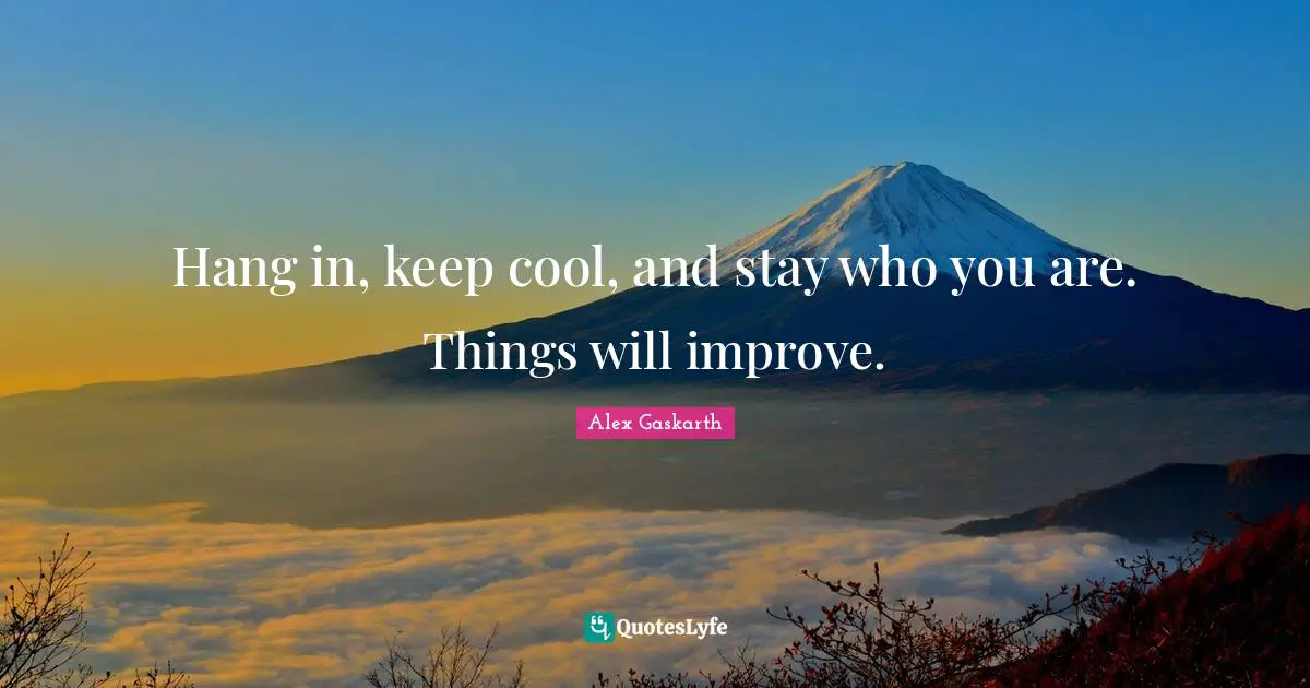 Alex Quotes: "Hang in, keep cool, and stay who you are. Things will improve."