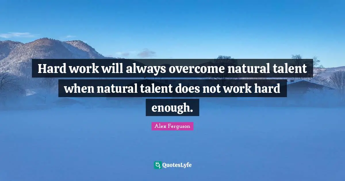 Hard work will always overcome natural talent when natural talent does not work hard enough.