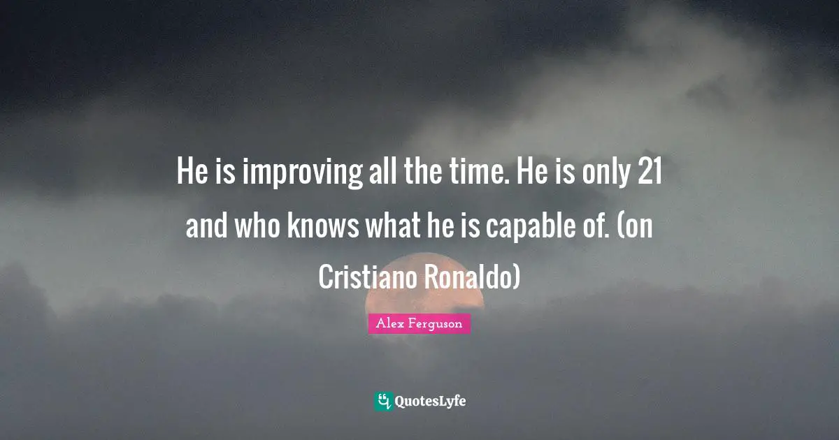 He is improving all the time. He is only 21 and who knows what he is capable of. (on Cristiano Ronaldo)