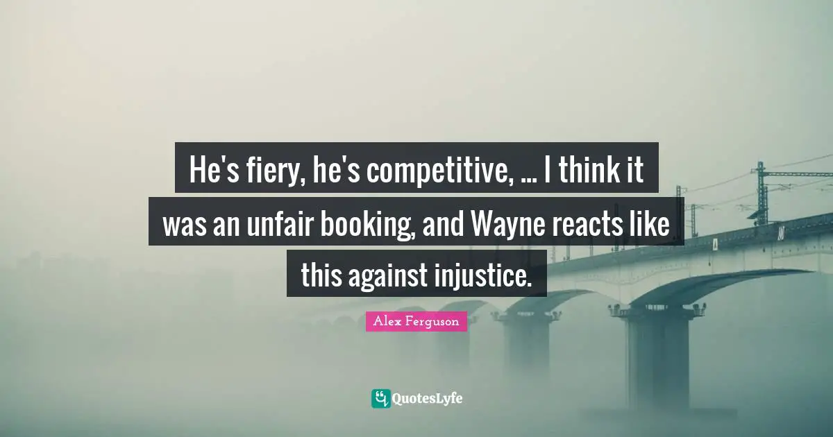 He's fiery, he's competitive, ... I think it was an unfair booking, and Wayne reacts like this against injustice.