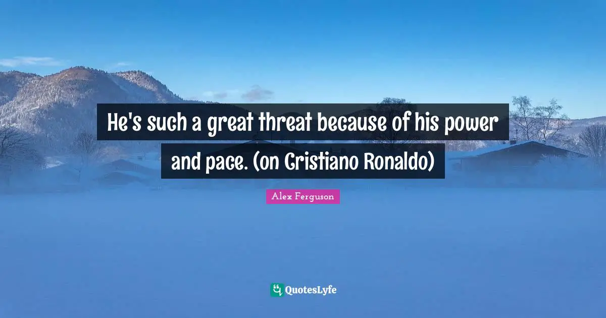 He's such a great threat because of his power and pace. (on Cristiano Ronaldo)