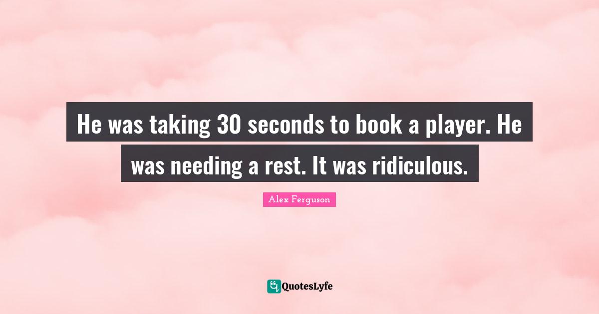 He was taking 30 seconds to book a player. He was needing a rest. It was ridiculous.