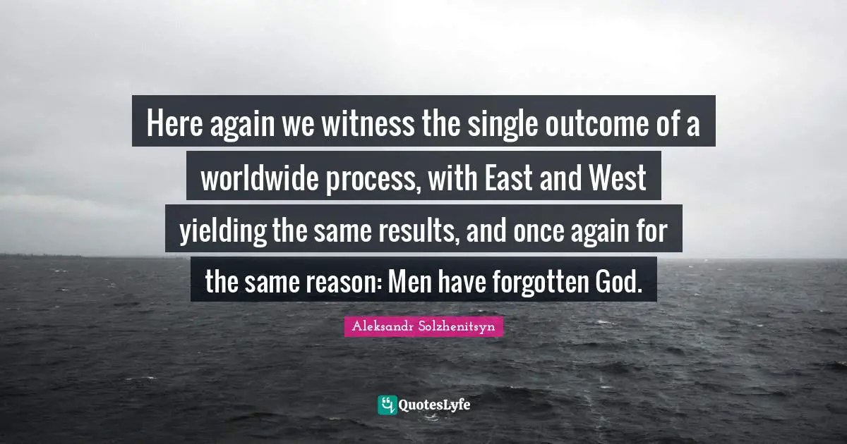 East Quotes: "Here again we witness the single outcome of a worldwide process, with East and West yielding the same results, and once again for the same reason: Men have forgotten God."