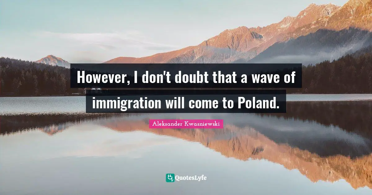 Poland Quotes: "However, I don't doubt that a wave of immigration will come to Poland."