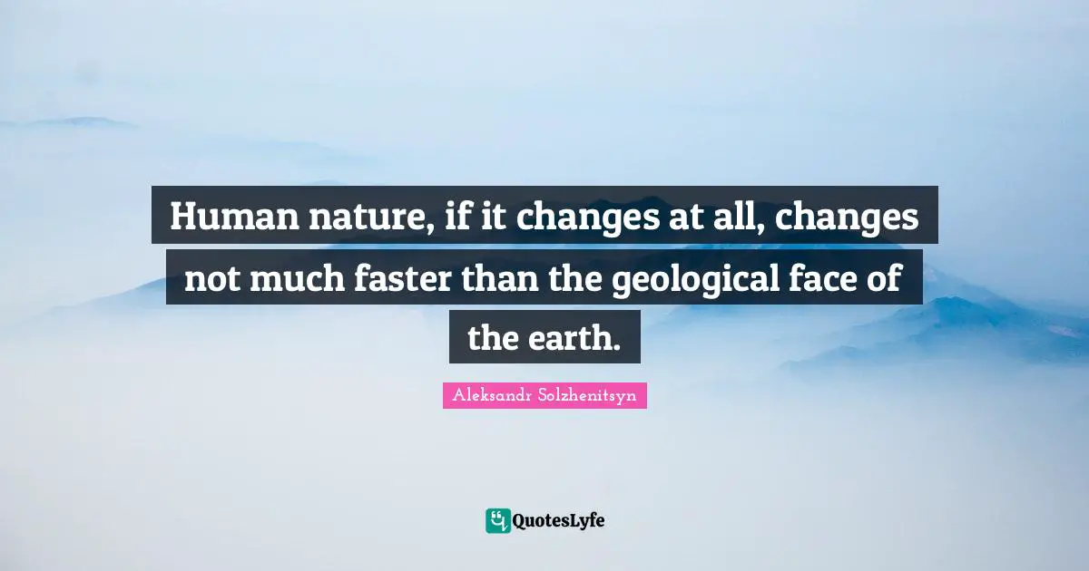 Human nature, if it changes at all, changes not much faster than the geological face of the earth.