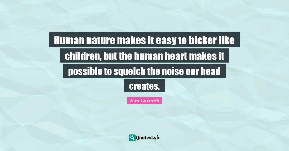 Human nature makes it easy to bicker like children, but the human heart makes it possible to squelch the noise our head creates.