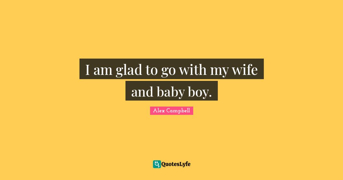 I am glad to go with my wife and baby boy.