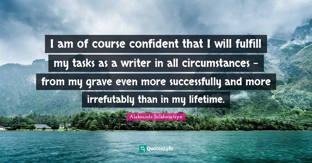 I am of course confident that I will fulfill my tasks as a writer in all circumstances - from my grave even more successfully and more irrefutably than in my lifetime.